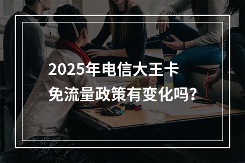 2025年电信大王卡免流量政策有变化吗？