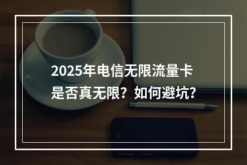 2025年电信无限流量卡是否真无限？如何避坑？