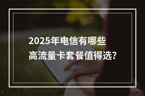 2025年电信有哪些高流量卡套餐值得选？