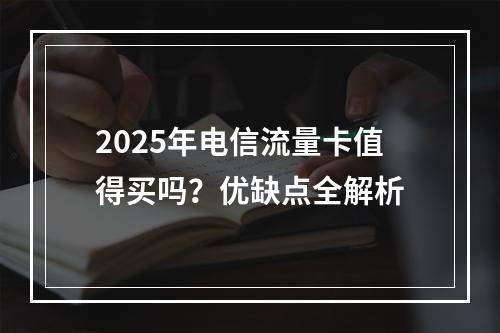 2025年电信流量卡值得买吗？优缺点全解析