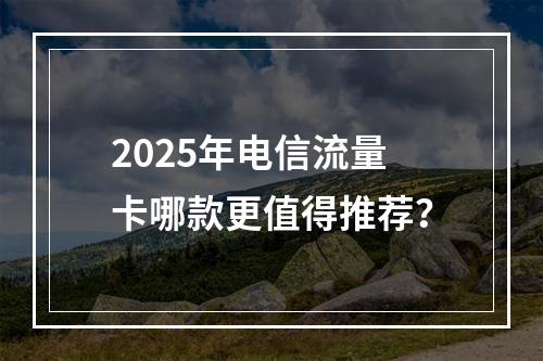 2025年电信流量卡哪款更值得推荐？