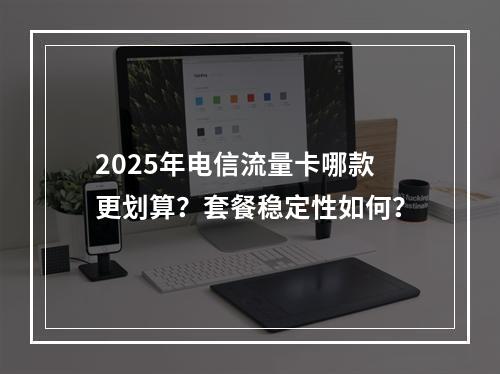 2025年电信流量卡哪款更划算？套餐稳定性如何？