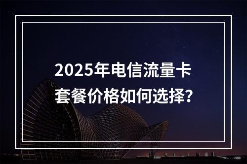2025年电信流量卡套餐价格如何选择？