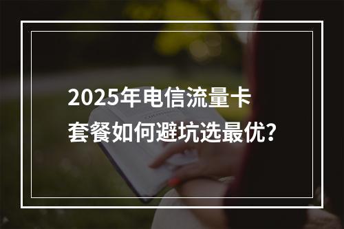 2025年电信流量卡套餐如何避坑选最优？