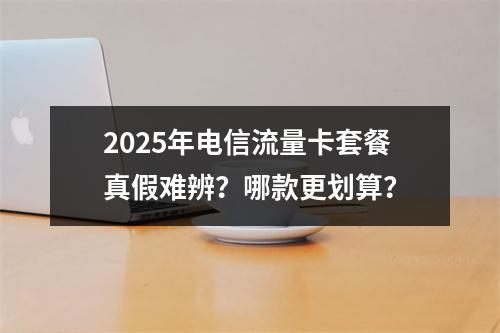 2025年电信流量卡套餐真假难辨？哪款更划算？
