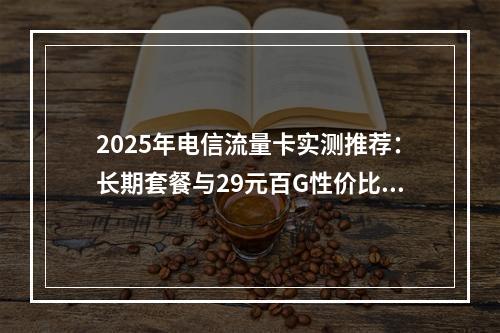 2025年电信流量卡实测推荐：长期套餐与29元百G性价比解析