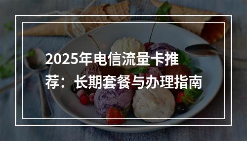 2025年电信流量卡推荐：长期套餐与办理指南