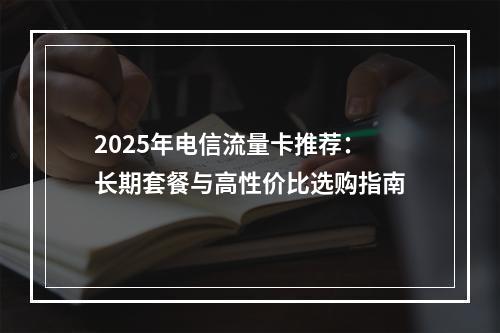 2025年电信流量卡推荐：长期套餐与高性价比选购指南