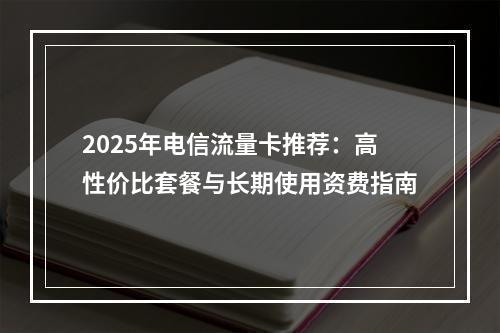 2025年电信流量卡推荐：高性价比套餐与长期使用资费指南