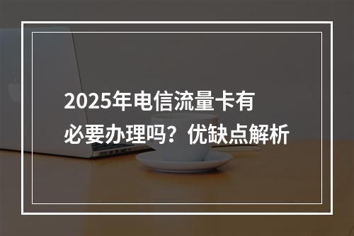 2025年电信流量卡有必要办理吗？优缺点解析