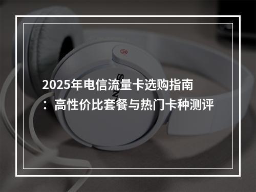 2025年电信流量卡选购指南：高性价比套餐与热门卡种测评