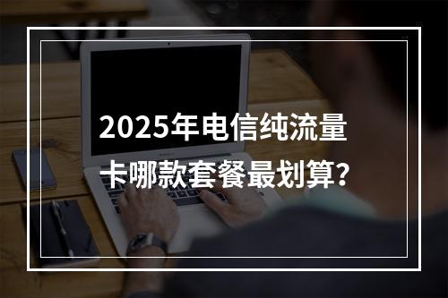 2025年电信纯流量卡哪款套餐最划算？