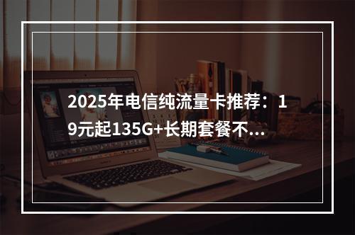 2025年电信纯流量卡推荐：19元起135G+长期套餐不限速