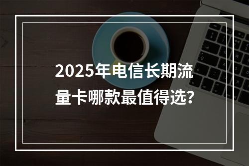 2025年电信长期流量卡哪款最值得选？