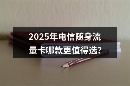 2025年电信随身流量卡哪款更值得选？