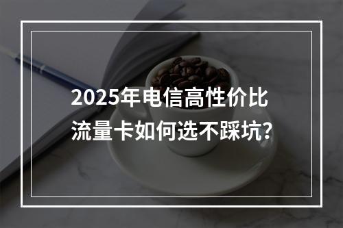 2025年电信高性价比流量卡如何选不踩坑？