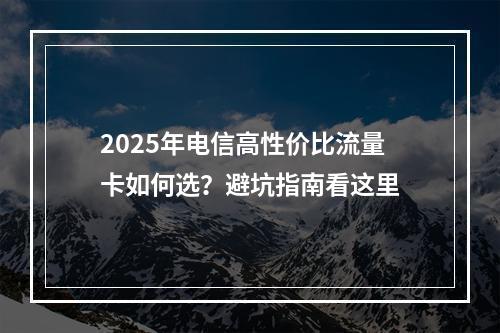 2025年电信高性价比流量卡如何选？避坑指南看这里