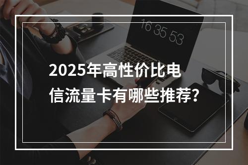 2025年高性价比电信流量卡有哪些推荐？