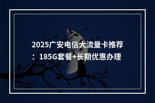 2025广安电信大流量卡推荐：185G套餐+长期优惠办理