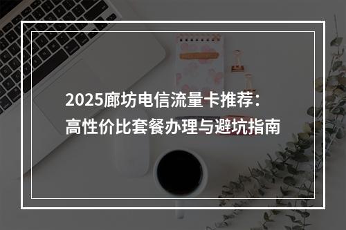 2025廊坊电信流量卡推荐：高性价比套餐办理与避坑指南