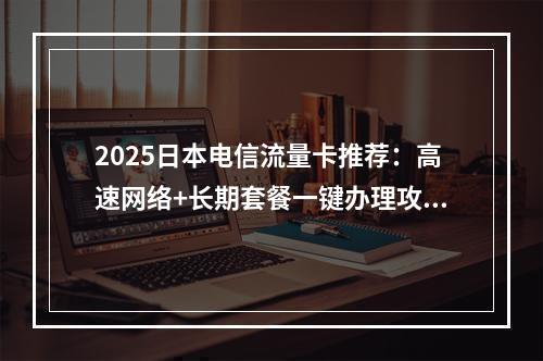 2025日本电信流量卡推荐：高速网络+长期套餐一键办理攻略