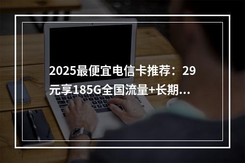 2025最便宜电信卡推荐：29元享185G全国流量+长期优惠