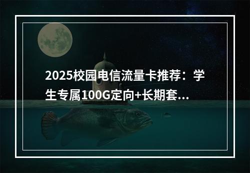 2025校园电信流量卡推荐：学生专属100G定向+长期套餐优惠