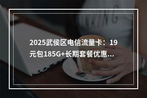 2025武侯区电信流量卡：19元包185G+长期套餐优惠办理