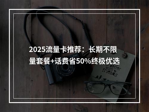 2025流量卡推荐：长期不限量套餐+话费省50%终极优选