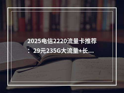 2025电信2220流量卡推荐：29元235G大流量+长期套餐