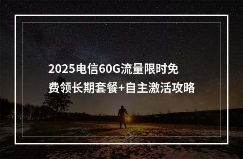 2025电信60G流量限时免费领长期套餐+自主激活攻略