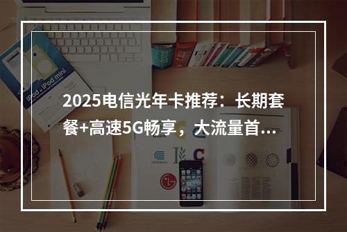 2025电信光年卡推荐：长期套餐+高速5G畅享，大流量首选