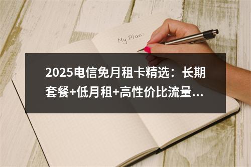 2025电信免月租卡精选：长期套餐+低月租+高性价比流量卡