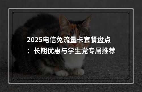 2025电信免流量卡套餐盘点：长期优惠与学生党专属推荐