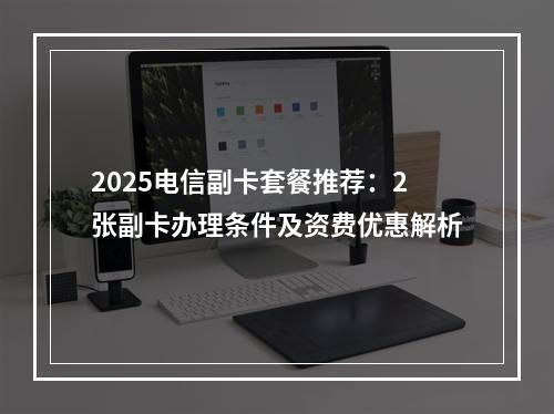 2025电信副卡套餐推荐：2张副卡办理条件及资费优惠解析