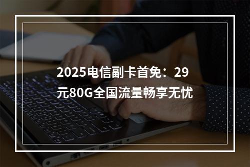2025电信副卡首免：29元80G全国流量畅享无忧