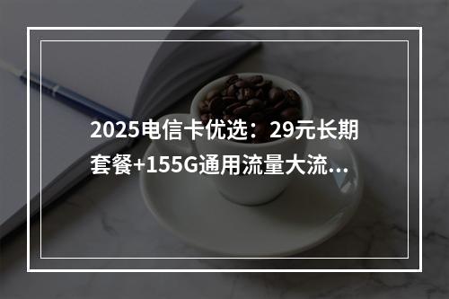 2025电信卡优选：29元长期套餐+155G通用流量大流量卡