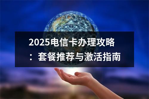 2025电信卡办理攻略：套餐推荐与激活指南