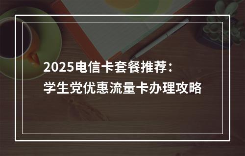 2025电信卡套餐推荐：学生党优惠流量卡办理攻略