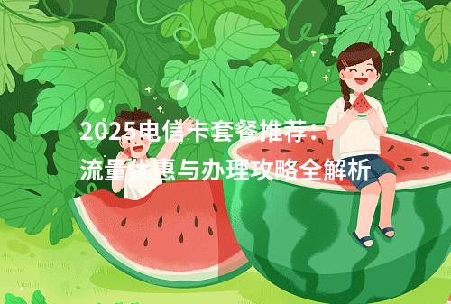 2025电信卡套餐推荐：流量优惠与办理攻略全解析