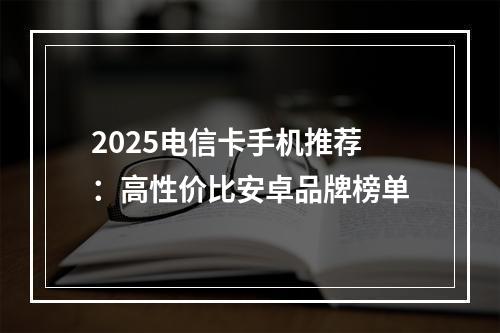2025电信卡手机推荐：高性价比安卓品牌榜单