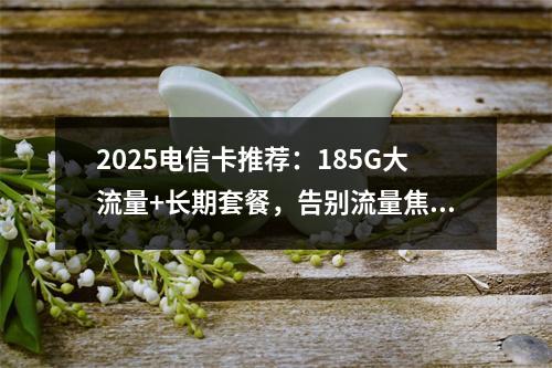2025电信卡推荐：185G大流量+长期套餐，告别流量焦虑