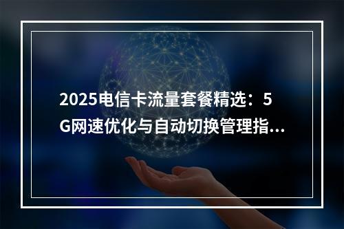 2025电信卡流量套餐精选：5G网速优化与自动切换管理指南