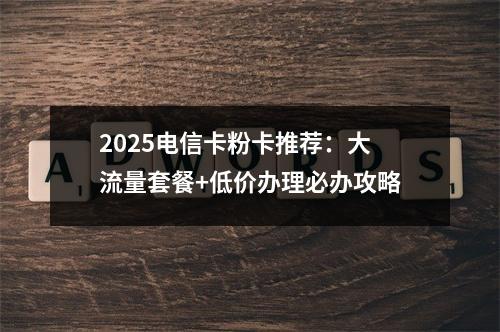 2025电信卡粉卡推荐：大流量套餐+低价办理必办攻略