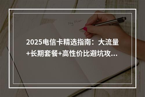 2025电信卡精选指南：大流量+长期套餐+高性价比避坑攻略