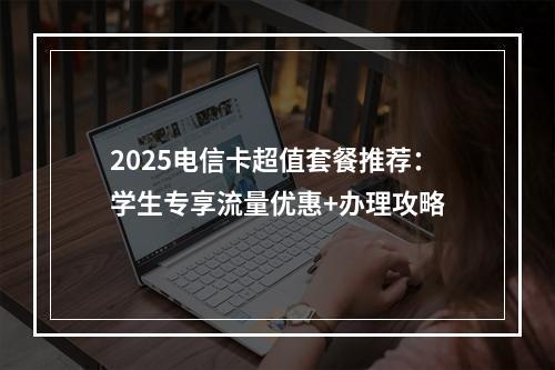2025电信卡超值套餐推荐：学生专享流量优惠+办理攻略