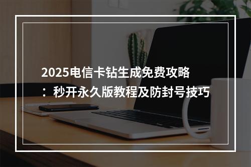 2025电信卡钻生成免费攻略：秒开永久版教程及防封号技巧