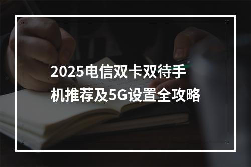 2025电信双卡双待手机推荐及5G设置全攻略