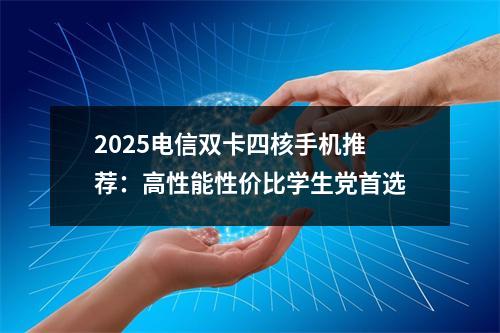 2025电信双卡四核手机推荐：高性能性价比学生党首选