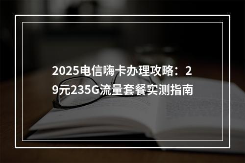 2025电信嗨卡办理攻略：29元235G流量套餐实测指南